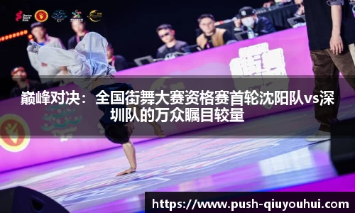 巅峰对决：全国街舞大赛资格赛首轮沈阳队vs深圳队的万众瞩目较量