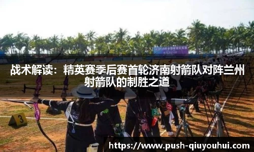 战术解读：精英赛季后赛首轮济南射箭队对阵兰州射箭队的制胜之道