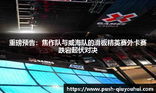 重磅预告：焦作队与威海队的滑板精英赛外卡赛跌宕起伏对决